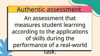Authentic assessment
An assessment that
measures student learning
according to the applications
of skills during the
performance of a real-world
task.
 
