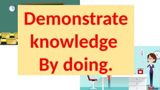 Demonstrate
knowledge
By doing.
 