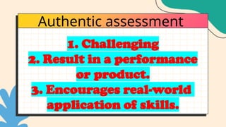 Authentic assessment
1. Challenging
2. Result in a performance
or product.
3. Encourages real-world
application of skills.
 