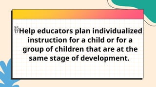 Help educators plan individualized
instruction for a child or for a
group of children that are at the
same stage of development.
 