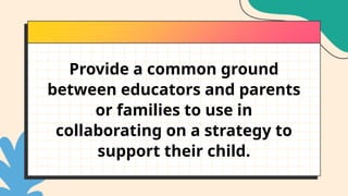 Provide a common ground
between educators and parents
or families to use in
collaborating on a strategy to
support their child.
 