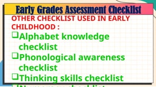 Early Grades Assessment Checklist
OTHER CHECKLIST USED IN EARLY
CHILDHOOD :
Alphabet knowledge
checklist
Phonological awareness
checklist
Thinking skills checklist
 