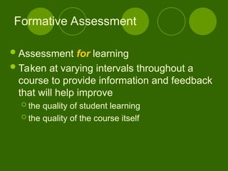 Formative Assessment
Assessment for learning
Taken at varying intervals throughout a
course to provide information and feedback
that will help improve
 the quality of student learning
 the quality of the course itself
 