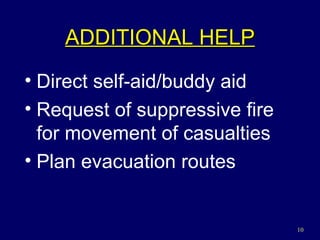 ADDITIONAL HELP Direct self-aid/buddy aid Request of suppressive fire for movement of casualties Plan evacuation routes 