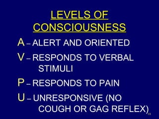 LEVELS OF   CONSCIOUSNESS A  –  A LERT AND ORIENTED V  –  RESPONDS TO  V ERBAL      STIMULI P  –  RESPONDS TO  P AIN U   –  U NRESPONSIVE (NO    COUGH OR GAG REFLEX) 