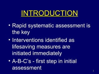 INTRODUCTIO N Rapid systematic assessment is the key Interventions identified as lifesaving measures are initiated immediately A-B-C’s - first step in initial assessment 