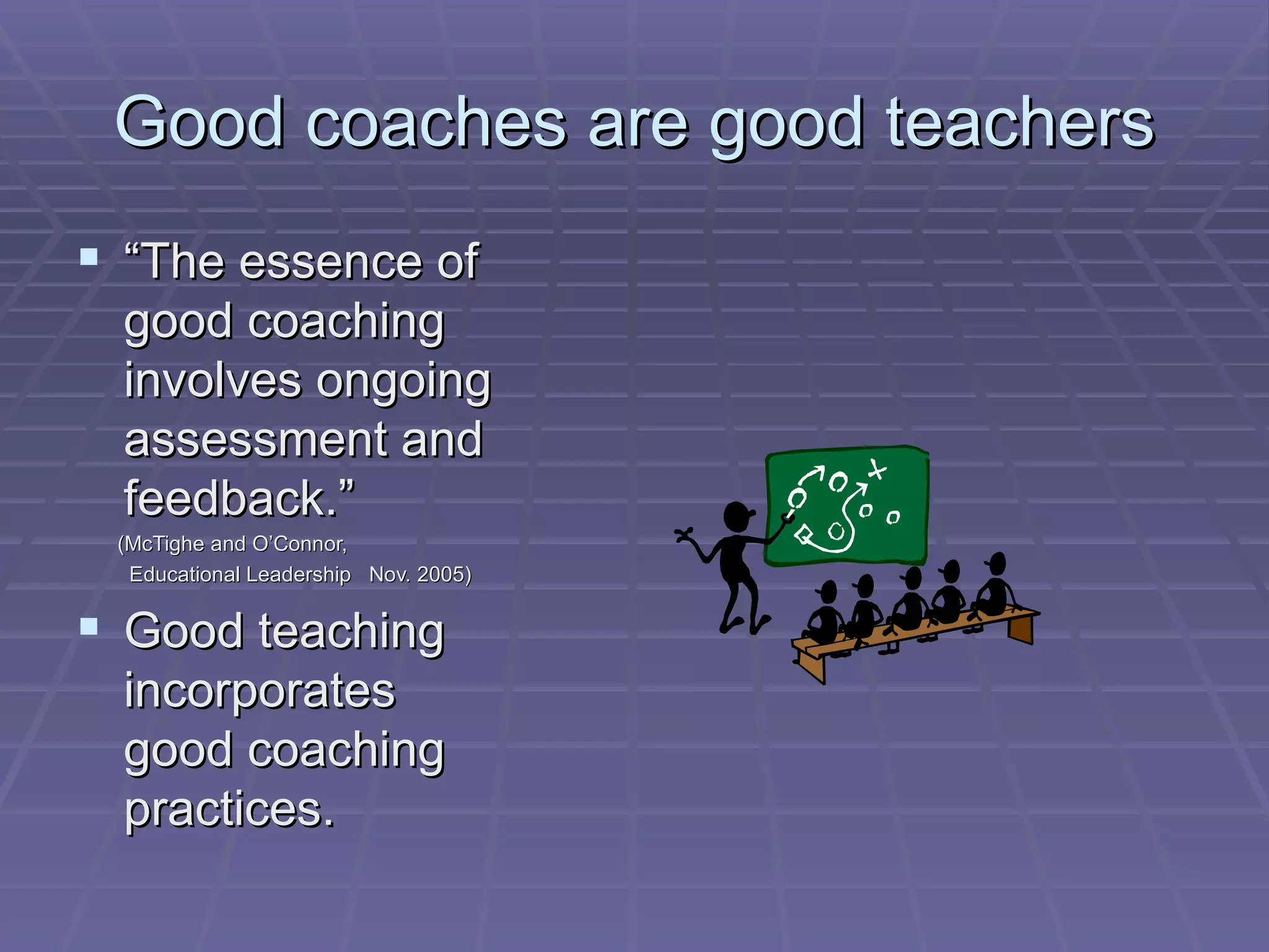 Good coaches are good teachers “ The essence of good coaching involves ongoing assessment and feedback.” (McTighe and O’Connor,  Educational Leadership  Nov. 2005) Good teaching  incorporates good coaching practices. 
