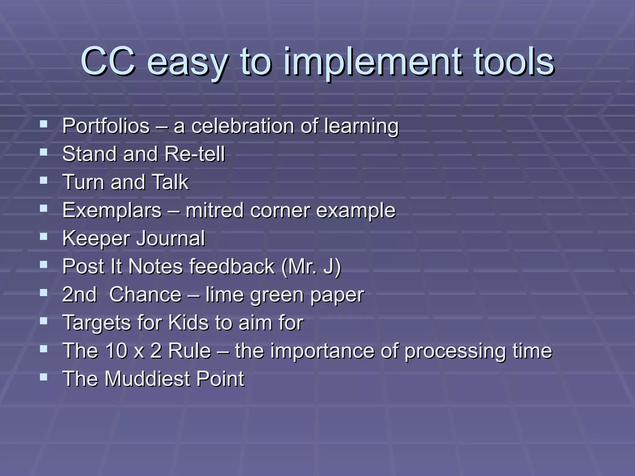 CC easy to implement tools Portfolios – a celebration of learning Stand and Re-tell Turn and Talk Exemplars – mitred corner example Keeper Journal Post It Notes feedback (Mr. J) 2nd  Chance – lime green paper Targets for Kids to aim for The 10 x 2 Rule – the importance of processing time The Muddiest Point 