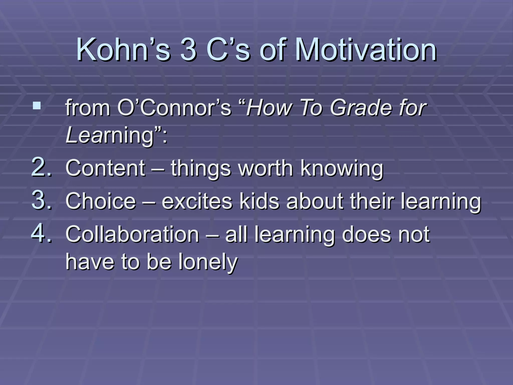 Kohn’s 3 C’s of Motivation from O’Connor’s “ How To Grade for Lea rning”: Content – things worth knowing Choice – excites kids about their learning Collaboration – all learning does not have to be lonely 