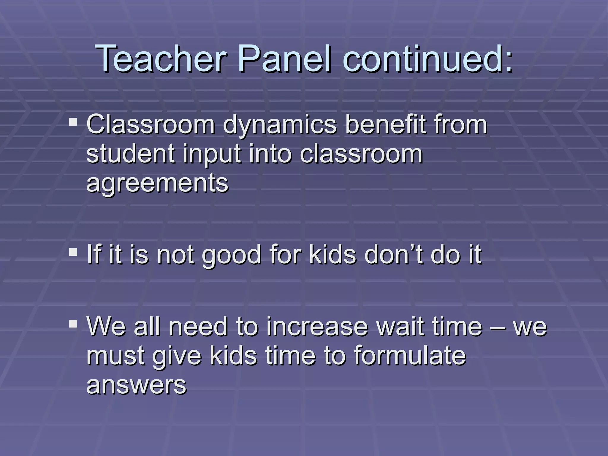 Teacher Panel continued: Classroom dynamics benefit from student input into classroom agreements If it is not good for kids don’t do it We all need to increase wait time – we must give kids time to formulate answers 