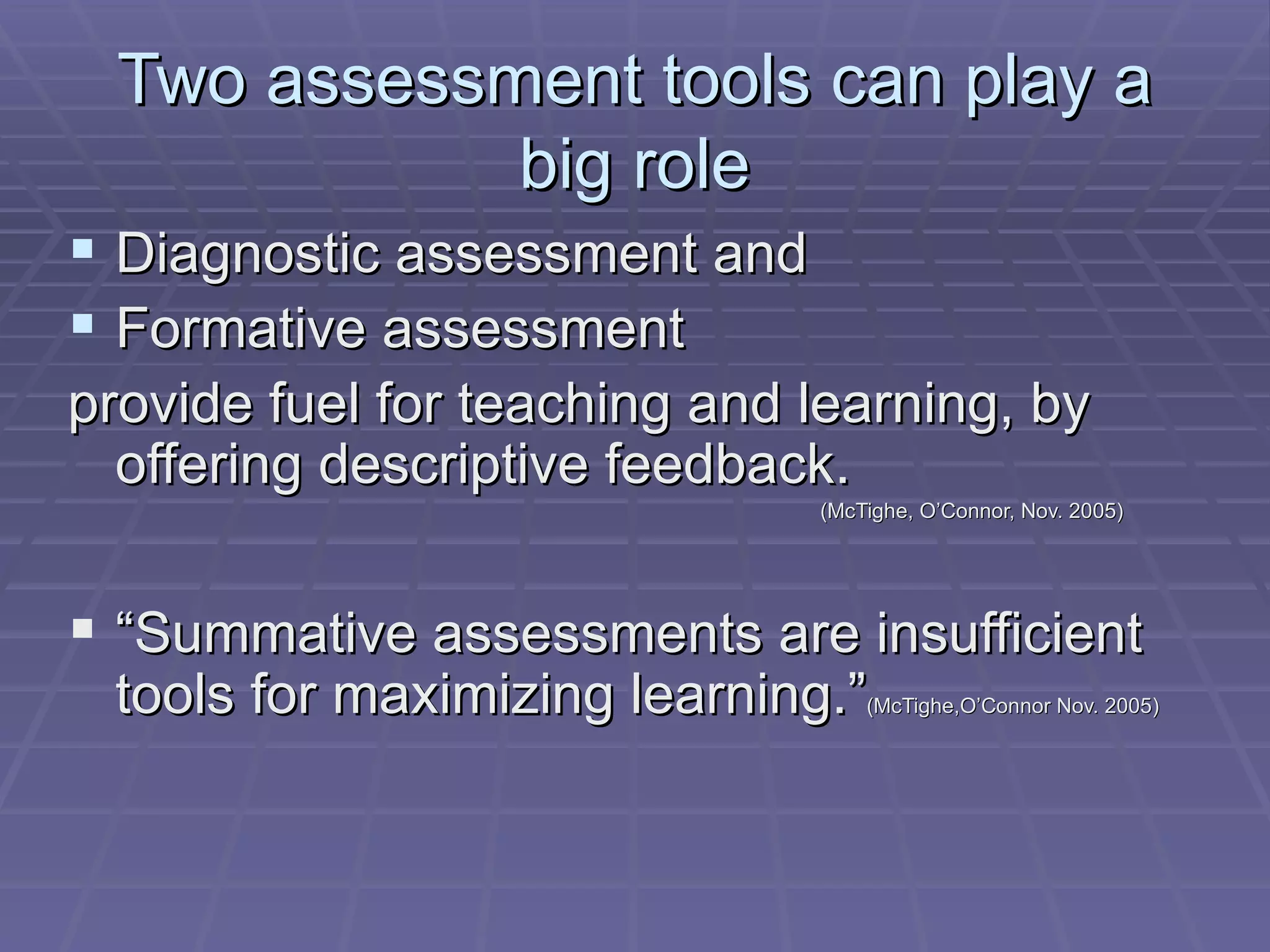 Two assessment tools can play a big role Diagnostic assessment and Formative assessment  provide fuel for teaching and learning, by offering descriptive feedback. (McTighe, O’Connor, Nov. 2005) “ Summative assessments are insufficient tools for maximizing learning.” (McTighe,O’Connor Nov. 2005)  