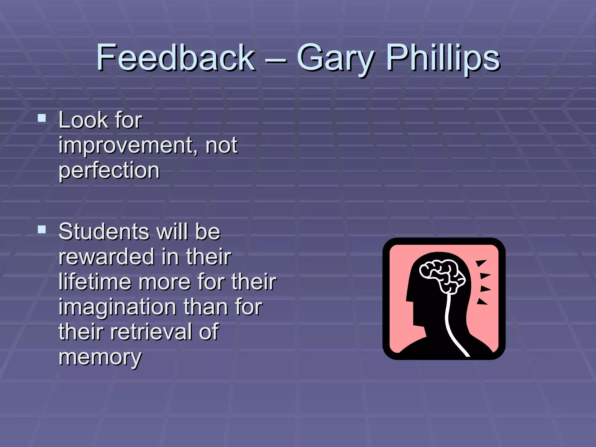 Feedback – Gary Phillips Look for improvement, not perfection  Students will be rewarded in their lifetime more for their imagination than for their retrieval of memory 