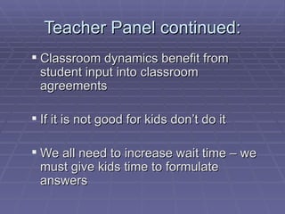 Teacher Panel continued: Classroom dynamics benefit from student input into classroom agreements If it is not good for kids don’t do it We all need to increase wait time – we must give kids time to formulate answers 