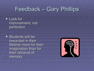 Feedback – Gary Phillips Look for improvement, not perfection  Students will be rewarded in their lifetime more for their imagination than for their retrieval of memory 