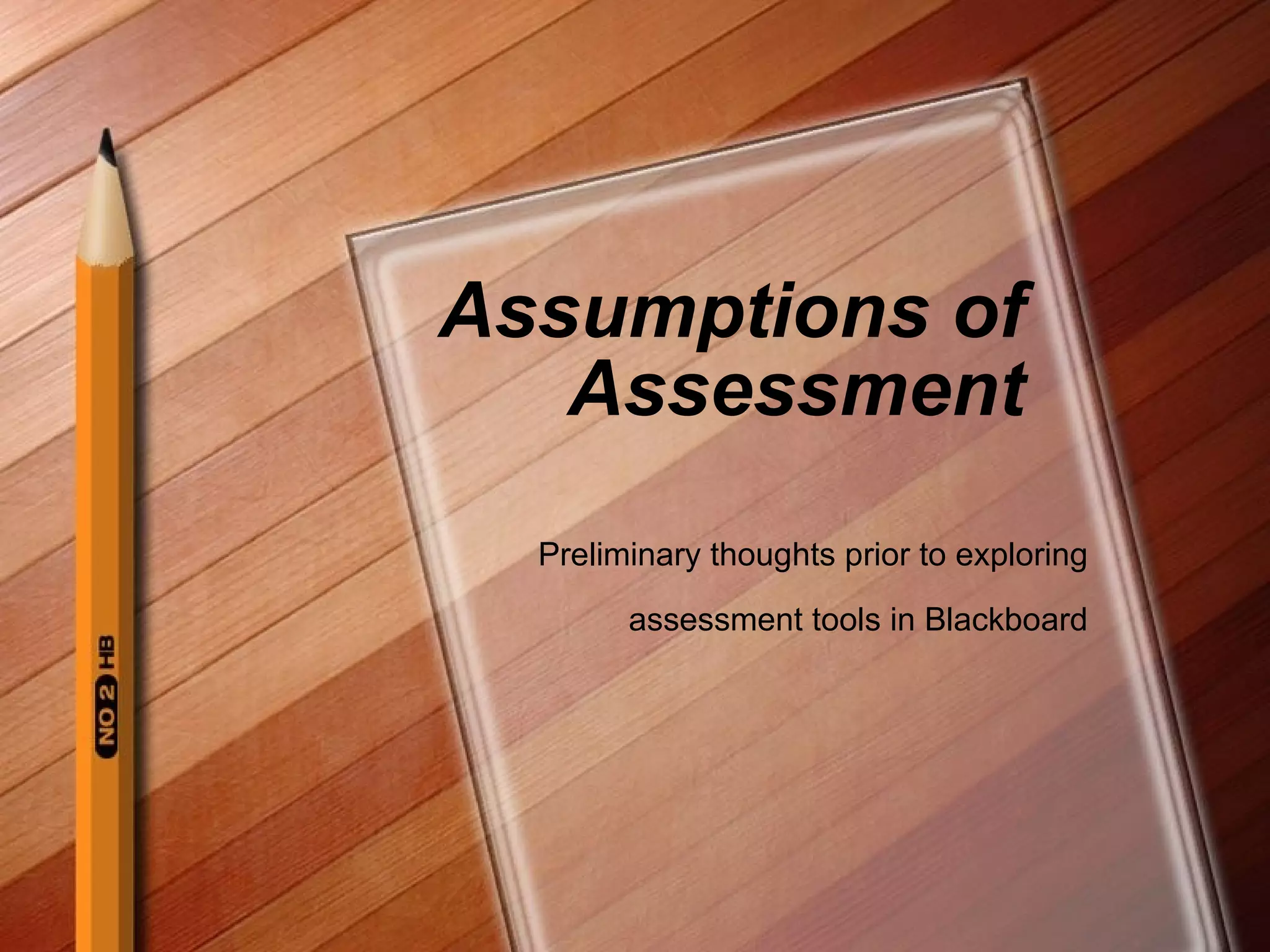 Assumptions of Assessment Preliminary thoughts prior to exploring assessment tools in Blackboard