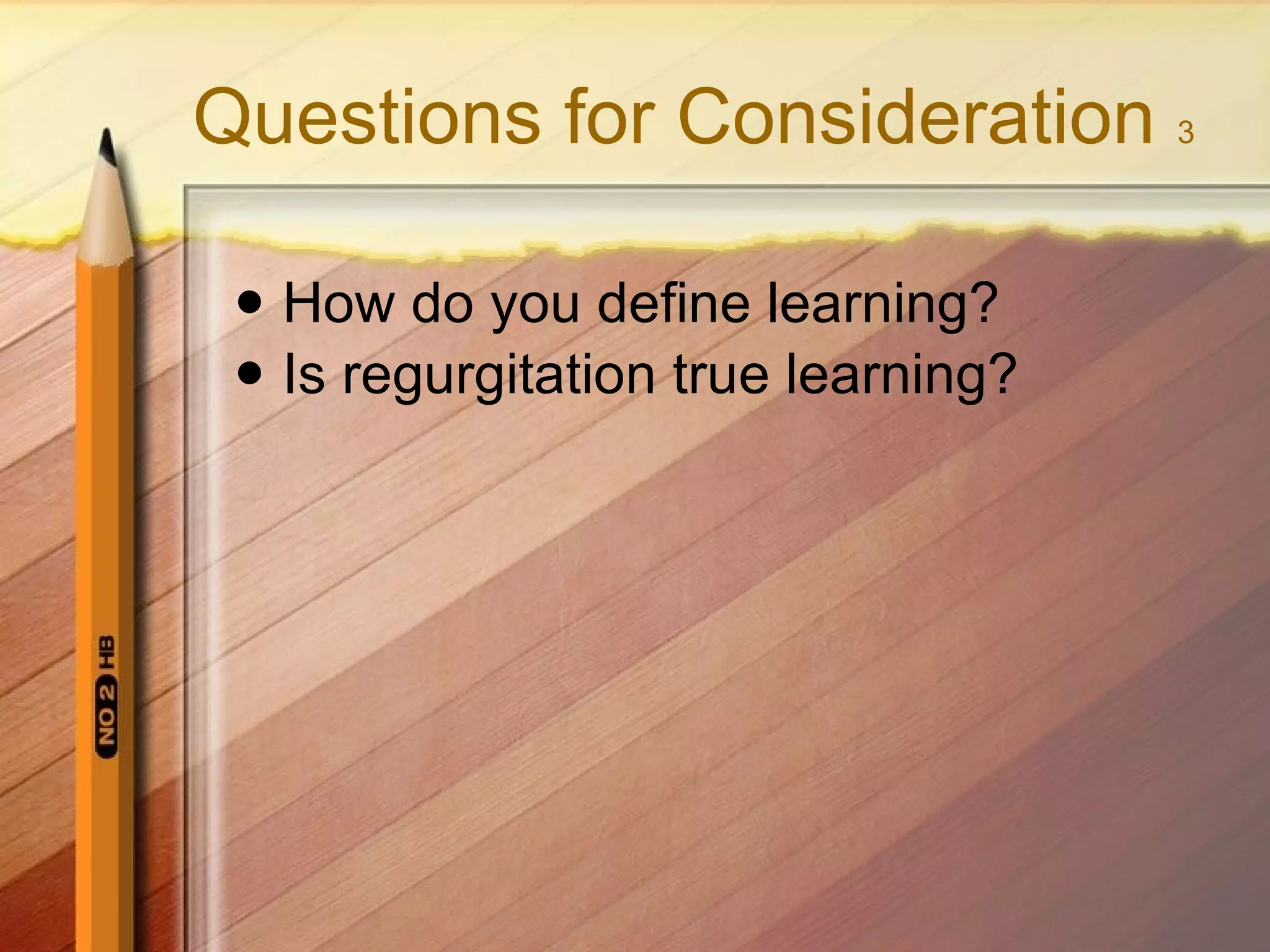Questions for Consideration 3 How do you define learning? Is regurgitation true learning?