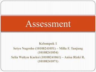 Kelompok 1
Setyo Nugroho (10108241051) – Milla F. Tanjung
(10108241054)
Selia Wahyu Kaeksi (10108241061) – Anisa Rizki R.
(10108241071)
Assessment
 