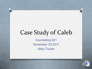 Case Study of Caleb
     Counseling 621
    November 20,2011
      Abby Tucker
 