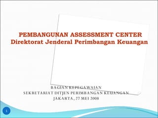 BAGIAN KEPEGAWAIAN SEKRETARIAT DITJEN PERIMBANGAN KEUANGAN JAKARTA, 27 MEI 2008 PEMBANGUNAN ASSESSMENT CENTER Direktorat Jenderal Perimbangan Keuangan  