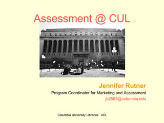 Assessment @ CUL Jennifer Rutner Program Coordinator for Marketing and Assessment [email_address] 