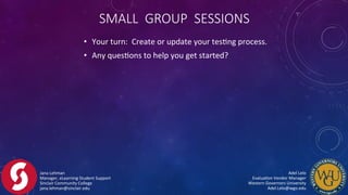 •  Your	
  turn:	
  	
  Create	
  or	
  update	
  your	
  tesFng	
  process.	
  
•  Any	
  quesFons	
  to	
  help	
  you	
  get	
  started?	
  
Jana	
  Lehman	
  
Manager,	
  eLearning	
  Student	
  Support	
  
Sinclair	
  Community	
  College	
  
jana.lehman@sinclair.edu	
  
Adel	
  Lelo	
  	
  	
  	
  	
  	
  	
  	
  	
  	
  	
  	
  	
  	
  	
  	
  	
  	
  	
  	
  	
  	
  	
  	
  	
  	
  	
  	
  	
  	
  	
  	
  	
  	
  	
  	
  	
  	
  	
  	
  
EvaluaFon	
  Vendor	
  Manager	
  	
  	
  	
  	
  	
  	
  	
  	
  	
  	
  	
  	
  	
  	
  	
  	
  	
  	
  	
  	
  	
  	
  	
  	
  	
  	
  	
  	
  	
  	
  	
  	
  	
  
Western	
  Governors	
  University	
  	
  	
  	
  	
  	
  	
  	
  	
  	
  	
  	
  	
  	
  	
  	
  	
  	
  	
  	
  	
  	
  	
  	
  	
  	
  	
  	
  	
  	
  	
  	
  	
  	
  	
  	
  	
  	
  	
  	
  
Adel.Lelo@wgo.edu	
  
SMALL    GROUP    SESSIONS
 