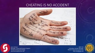 Jana	
  Lehman	
  
Manager,	
  eLearning	
  Student	
  Support	
  
Sinclair	
  Community	
  College	
  
jana.lehman@sinclair.edu	
  
Adel	
  Lelo	
  	
  	
  	
  	
  	
  	
  	
  	
  	
  	
  	
  	
  	
  	
  	
  	
  	
  	
  	
  	
  	
  	
  	
  	
  	
  	
  	
  	
  	
  	
  	
  	
  	
  	
  	
  	
  	
  	
  	
  
EvaluaFon	
  Vendor	
  Manager	
  	
  	
  	
  	
  	
  	
  	
  	
  	
  	
  	
  	
  	
  	
  	
  	
  	
  	
  	
  	
  	
  	
  	
  	
  	
  	
  	
  	
  	
  	
  	
  	
  	
  
Western	
  Governors	
  University	
  	
  	
  	
  	
  	
  	
  	
  	
  	
  	
  	
  	
  	
  	
  	
  	
  	
  	
  	
  	
  	
  	
  	
  	
  	
  	
  	
  	
  	
  	
  	
  	
  	
  	
  	
  	
  	
  	
  	
  
Adel.Lelo@wgu.edu	
  
CHEATING  IS  NO  ACCIDENT
 