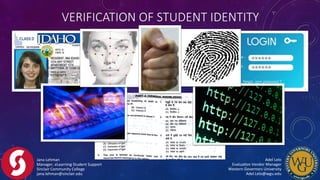 Jana	
  Lehman	
  
Manager,	
  eLearning	
  Student	
  Support	
  
Sinclair	
  Community	
  College	
  
jana.lehman@sinclair.edu	
  
Adel	
  Lelo	
  	
  	
  	
  	
  	
  	
  	
  	
  	
  	
  	
  	
  	
  	
  	
  	
  	
  	
  	
  	
  	
  	
  	
  	
  	
  	
  	
  	
  	
  	
  	
  	
  	
  	
  	
  	
  	
  	
  	
  
EvaluaFon	
  Vendor	
  Manager	
  	
  	
  	
  	
  	
  	
  	
  	
  	
  	
  	
  	
  	
  	
  	
  	
  	
  	
  	
  	
  	
  	
  	
  	
  	
  	
  	
  	
  	
  	
  	
  	
  	
  
Western	
  Governors	
  University	
  	
  	
  	
  	
  	
  	
  	
  	
  	
  	
  	
  	
  	
  	
  	
  	
  	
  	
  	
  	
  	
  	
  	
  	
  	
  	
  	
  	
  	
  	
  	
  	
  	
  	
  	
  	
  	
  	
  	
  
Adel.Lelo@wgu.edu	
  
VERIFICATION  OF  STUDENT  IDENTITY
 