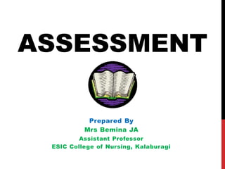 ASSESSMENT
Prepared By
Mrs Bemina JA
Assistant Professor
ESIC College of Nursing, Kalaburagi
 