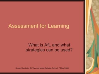 Assessment for Learning What is AfL and what strategies can be used? Susan Kambalu, St Thomas More Catholic School, 7 May 2008 