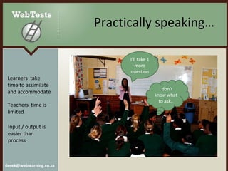 Practically speaking… I don’t know what to ask.. I’ll take 1 more question Learners  take time to assimilate and accommodate  Teachers  time is limited Input / output is easier than process 