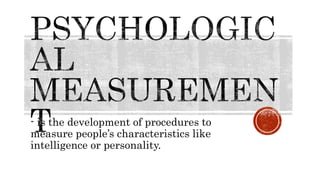 - is the development of procedures to
measure people’s characteristics like
intelligence or personality.
 