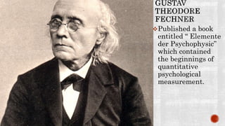 Published a book
entitled “ Elemente
der Psychophysic”
which contained
the beginnings of
quantitative
psychological
measurement.
 