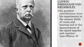 his greatest
contributions were
his experiments in
the sensory fields
of vision and
hearing and in the
measurement of
the speed impulse
and reaction-
time.(Flores, 3)
 