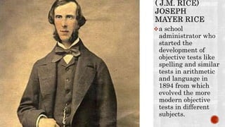 a school
administrator who
started the
development of
objective tests like
spelling and similar
tests in arithmetic
and language in
1894 from which
evolved the more
modern objective
tests in different
subjects.
 