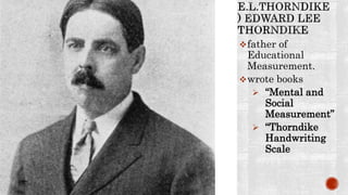 father of
Educational
Measurement.
wrote books
 “Mental and
Social
Measurement”
 “Thorndike
Handwriting
Scale
 