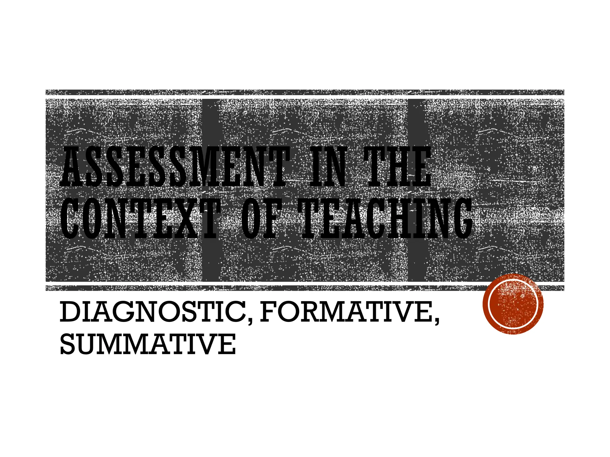ASSESSMENT IN THE
CONTEXT OF TEACHING
DIAGNOSTIC, FORMATIVE,
SUMMATIVE
 
