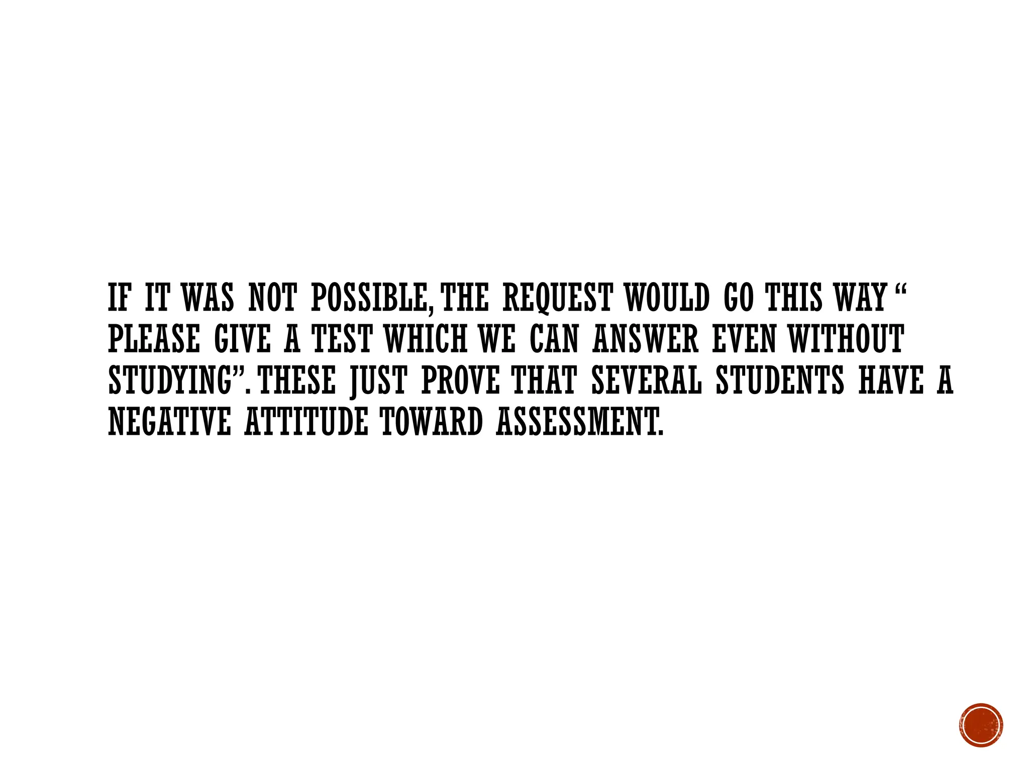 IF IT WAS NOT POSSIBLE,THE REQUEST WOULD GO THIS WAY “
PLEASE GIVE A TEST WHICH WE CAN ANSWER EVEN WITHOUT
STUDYING”.THESE JUST PROVE THAT SEVERAL STUDENTS HAVE A
NEGATIVE ATTITUDE TOWARD ASSESSMENT.
 