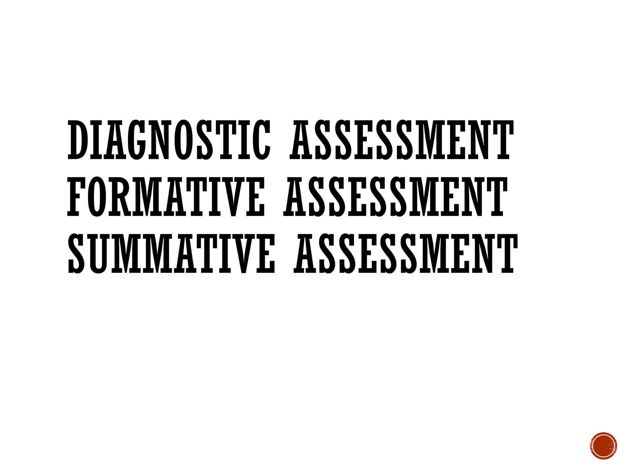 DIAGNOSTIC ASSESSMENT
FORMATIVE ASSESSMENT
SUMMATIVE ASSESSMENT
 