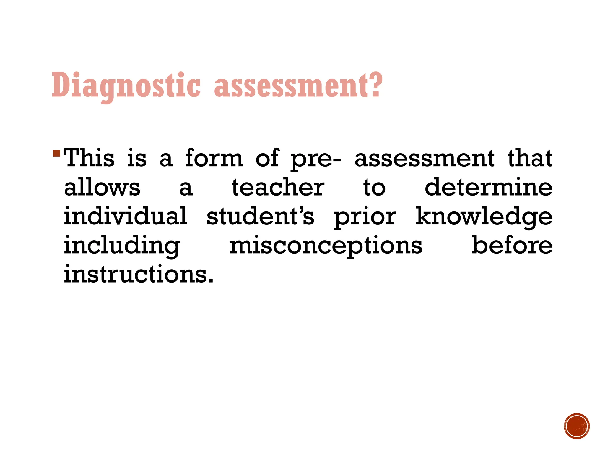 Diagnostic assessment?
This is a form of pre- assessment that
allows a teacher to determine
individual student’s prior knowledge
including misconceptions before
instructions.
 