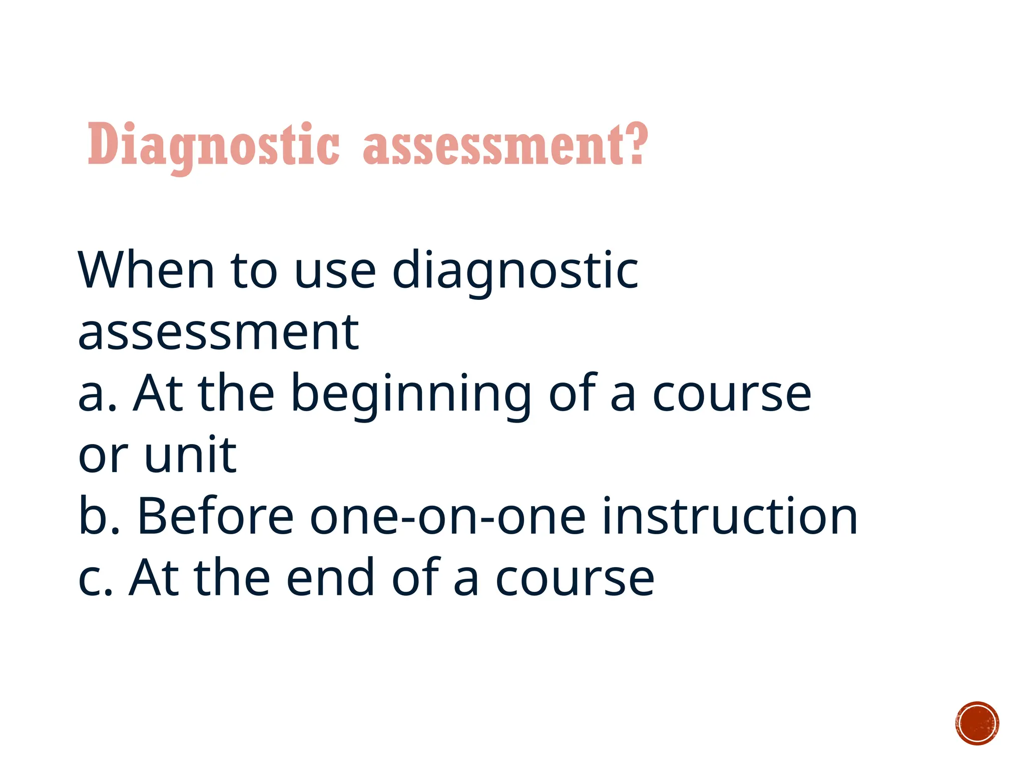 Diagnostic assessment?
When to use diagnostic
assessment
a. At the beginning of a course
or unit
b. Before one-on-one instruction
c. At the end of a course
 