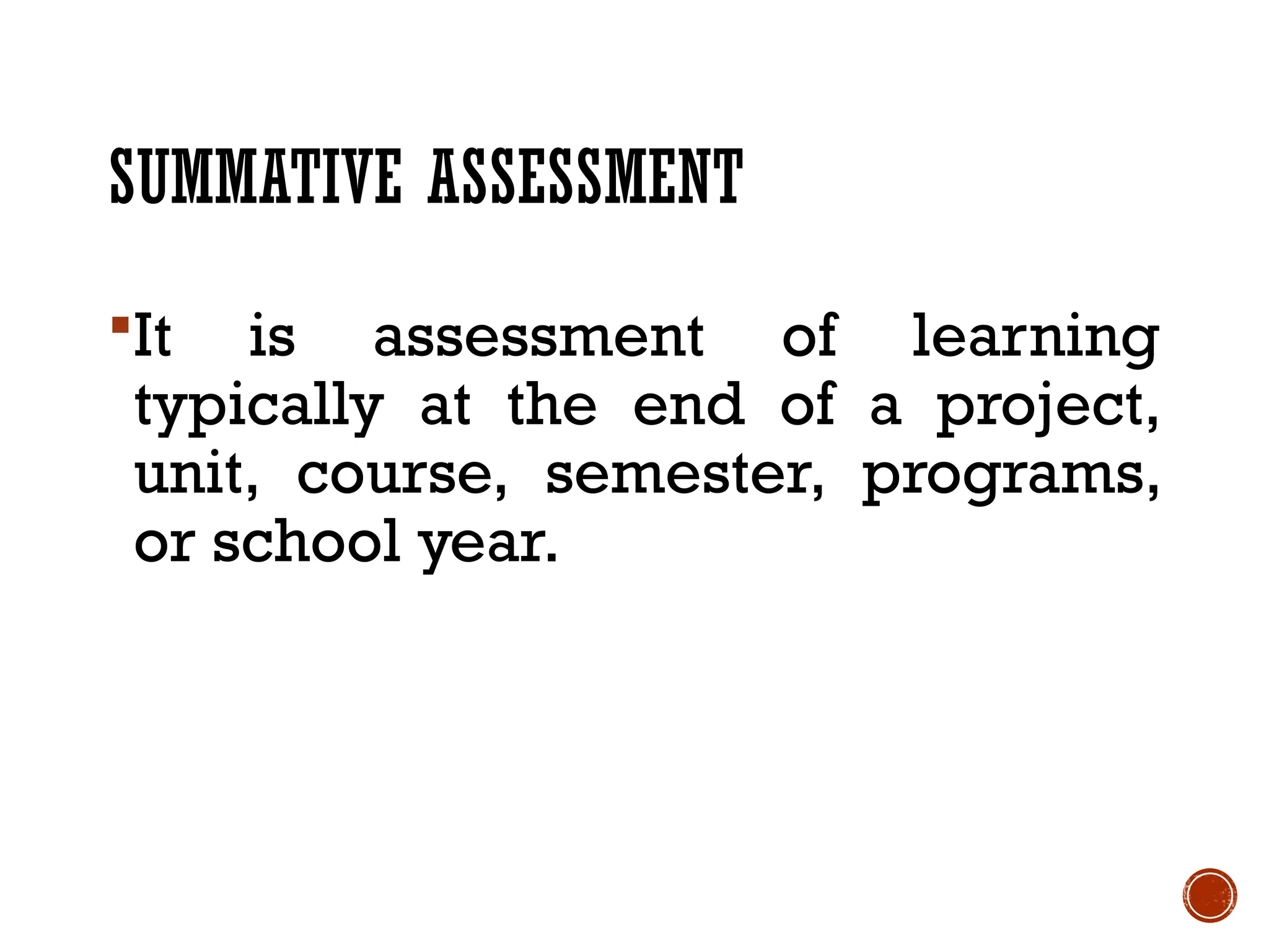 SUMMATIVE ASSESSMENT
It is assessment of learning
typically at the end of a project,
unit, course, semester, programs,
or school year.
 