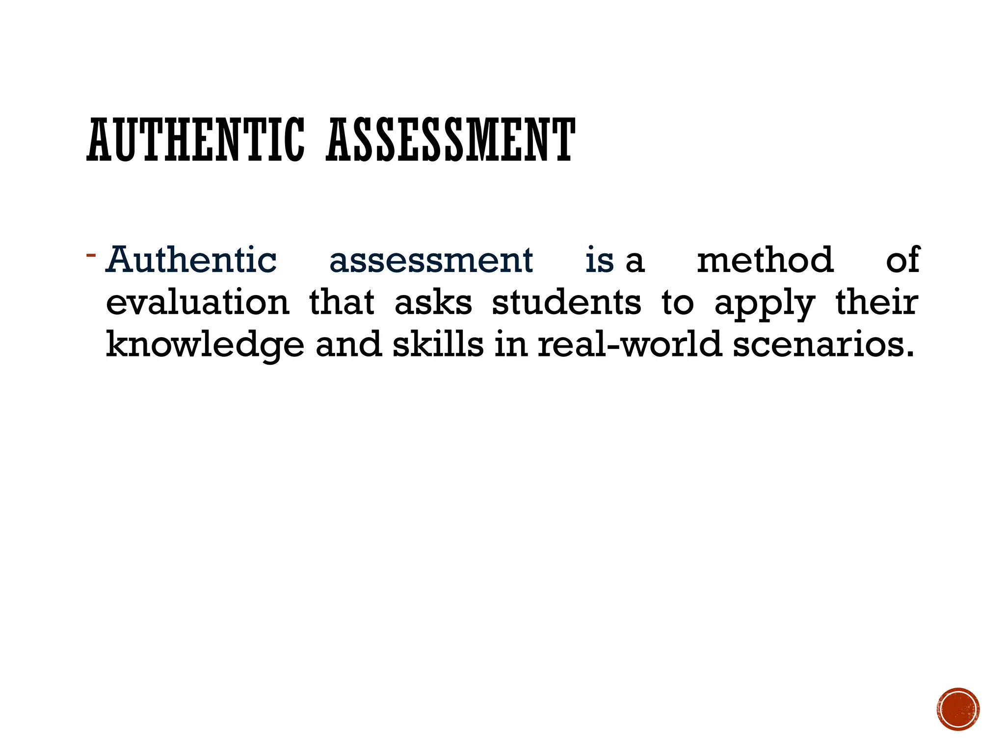 AUTHENTIC ASSESSMENT
- Authentic assessment is a method of
evaluation that asks students to apply their
knowledge and skills in real-world scenarios.
 