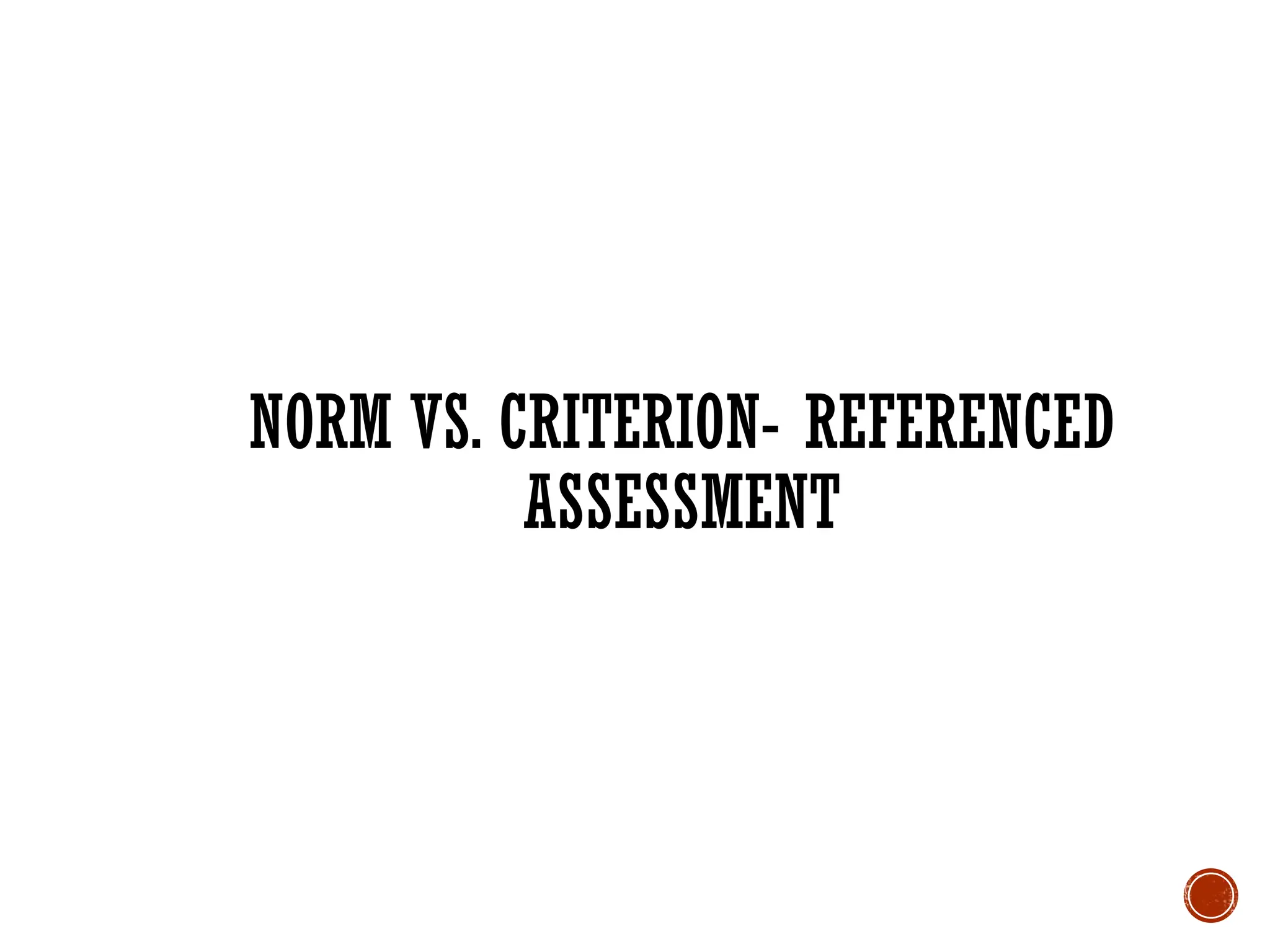 NORM VS. CRITERION- REFERENCED
ASSESSMENT
 