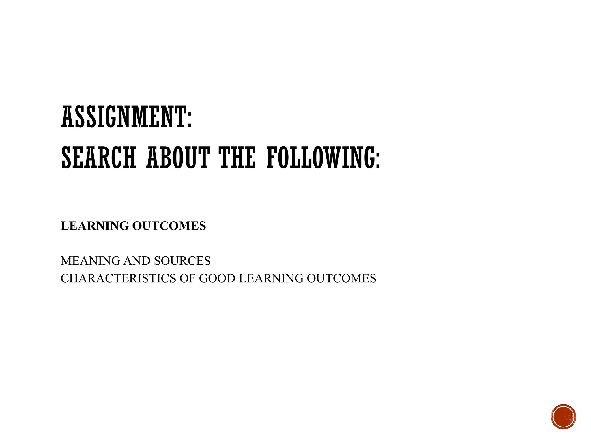 ASSIGNMENT:
SEARCH ABOUT THE FOLLOWING:
LEARNING OUTCOMES
MEANING AND SOURCES
CHARACTERISTICS OF GOOD LEARNING OUTCOMES
 