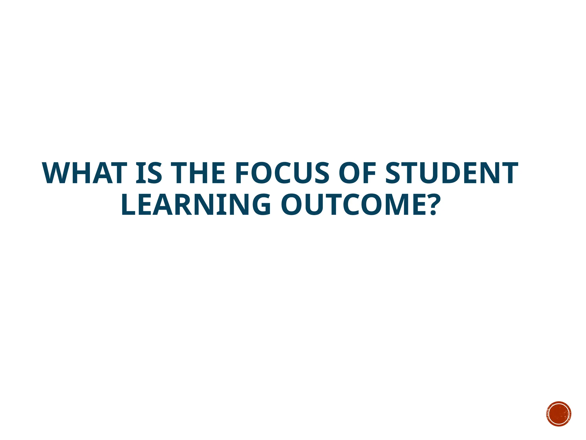WHAT IS THE FOCUS OF STUDENT
LEARNING OUTCOME?
 
