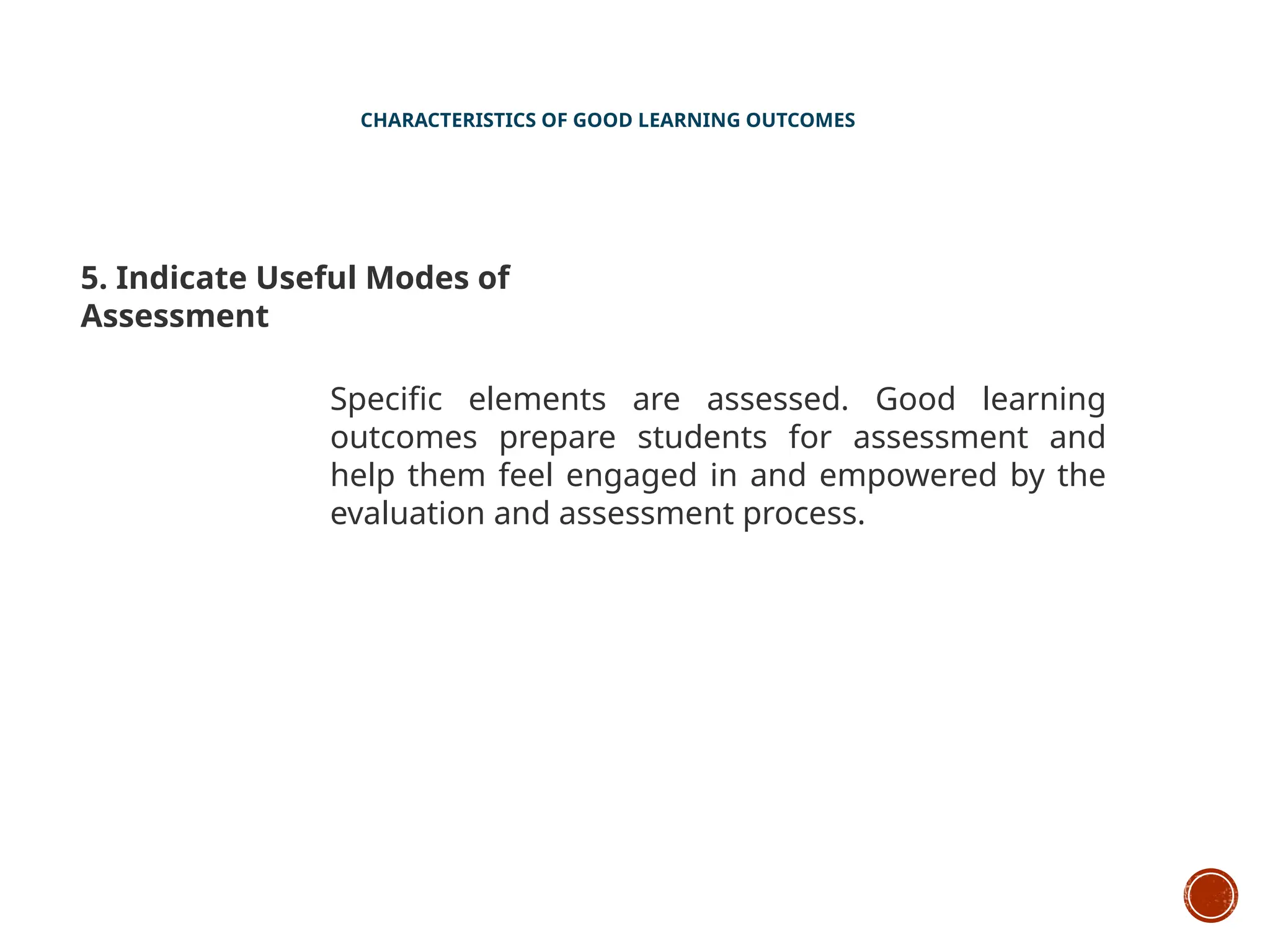 CHARACTERISTICS OF GOOD LEARNING OUTCOMES
5. Indicate Useful Modes of
Assessment
Specific elements are assessed. Good learning
outcomes prepare students for assessment and
help them feel engaged in and empowered by the
evaluation and assessment process.
 