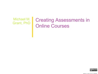 Michael M. Grant, PhD Creating Assessments in Online Courses Michael M. Grant 2010 