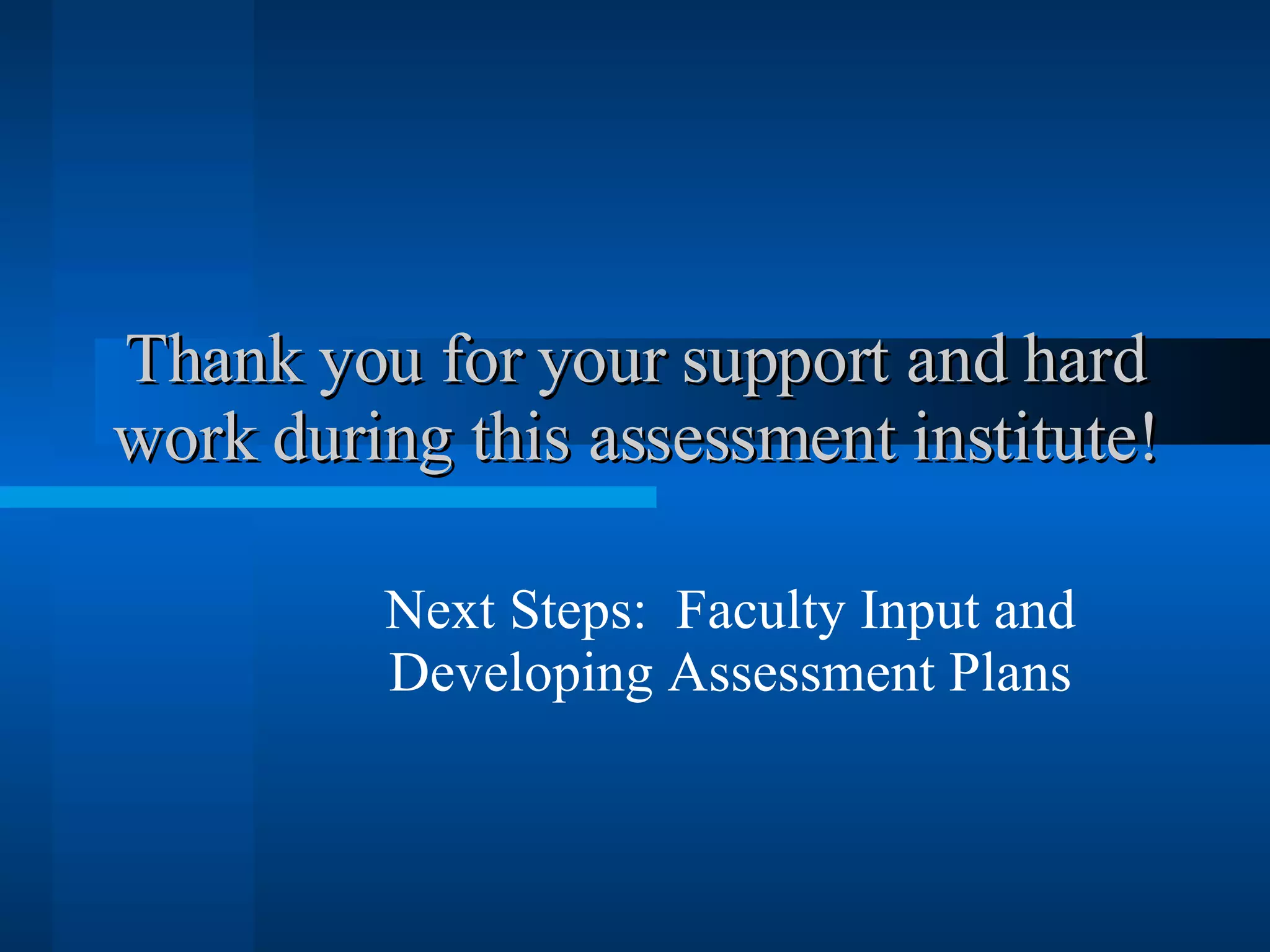 Thank you for your support and hard work during this assessment institute! Next Steps:  Faculty Input and Developing Assessment Plans 