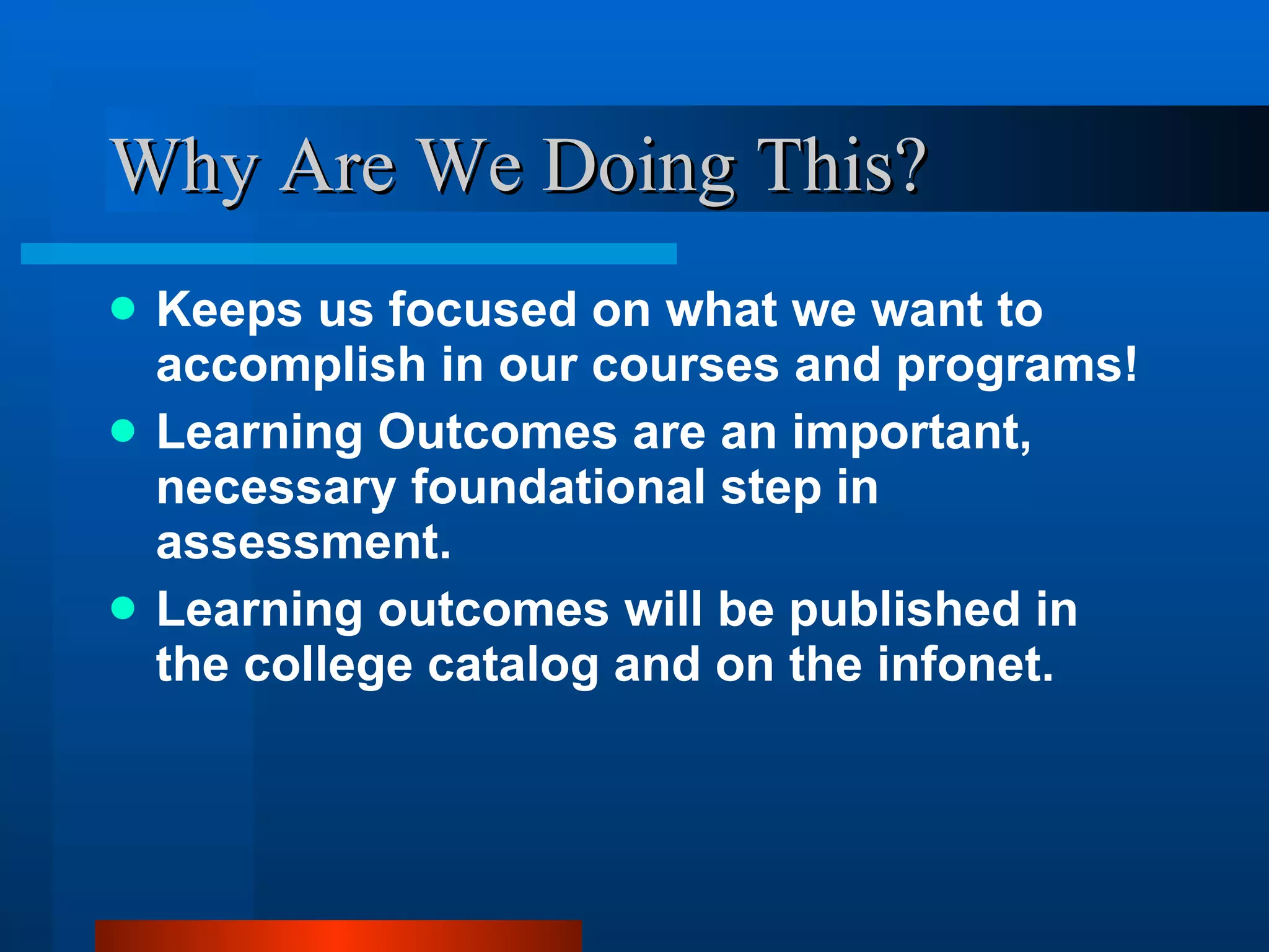 Why Are We Doing This? Keeps us focused on what we want to accomplish in our courses and programs!  Learning Outcomes are an important, necessary foundational step in assessment.  Learning outcomes will be published in the college catalog and on the infonet.  
