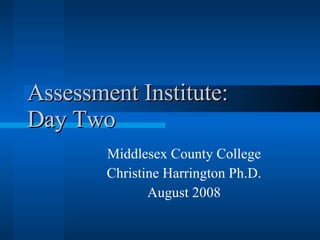 Assessment Institute:  Day Two Middlesex County College Christine Harrington Ph.D. August 2008 